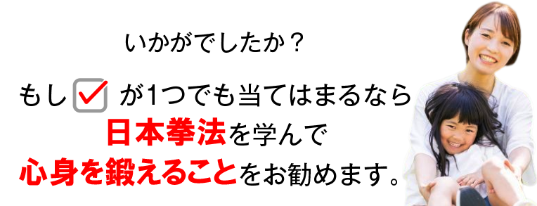 いかがでしたか？もしチェックが1つでも当てはまるなら日本拳法を学んで心身を鍛えることをお勧めます。